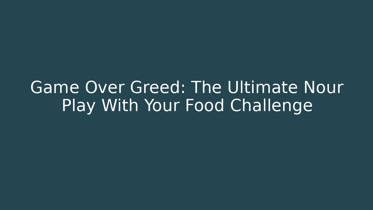 Game Over Greed: The Ultimate Nour Play With Your Food Challenge