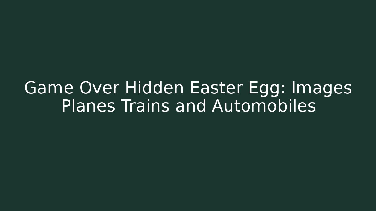 Game Over Hidden Easter Egg: Images Planes Trains and Automobiles