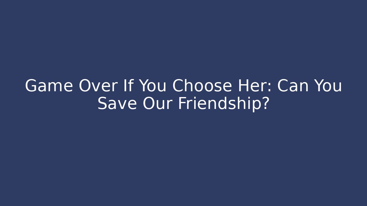 Game Over If You Choose Her: Can You Save Our Friendship?