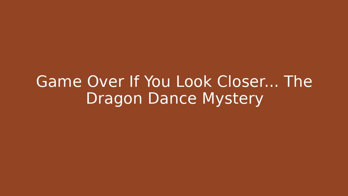 Game Over If You Look Closer… The Dragon Dance Mystery