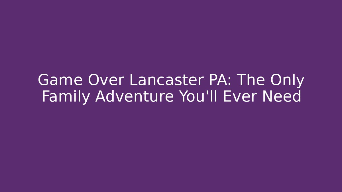 Game Over Lancaster PA: The Only Family Adventure You'll Ever Need
