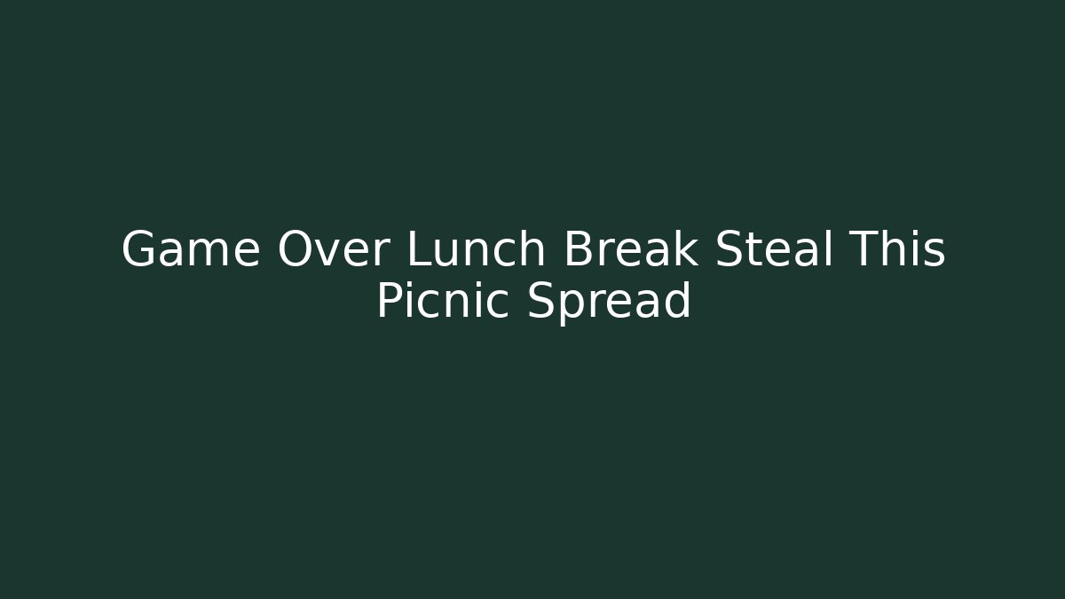 Game Over Lunch Break Steal This Picnic Spread