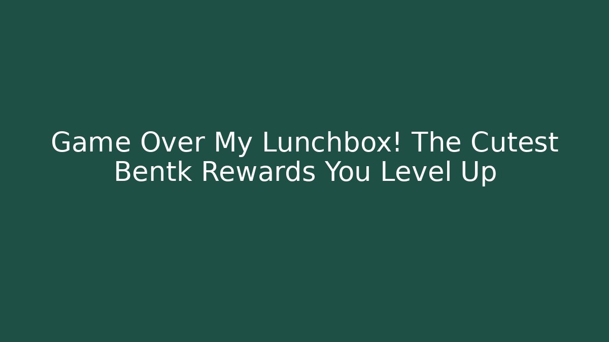 Game Over My Lunchbox! The Cutest Bentk Rewards You Level Up