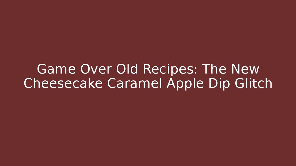 Game Over Old Recipes: The New Cheesecake Caramel Apple Dip Glitch