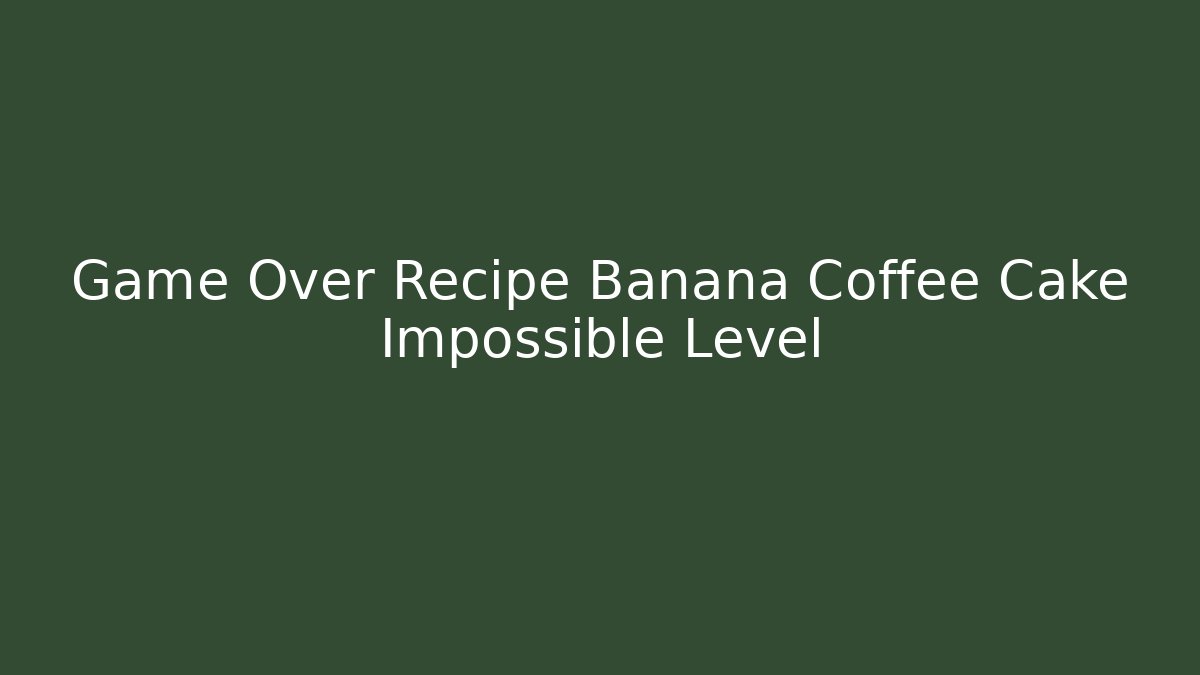 Game Over Recipe Banana Coffee Cake Impossible Level