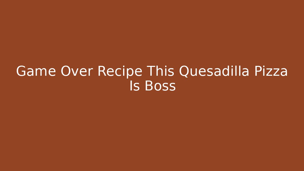 Game Over Recipe This Quesadilla Pizza Is Boss
