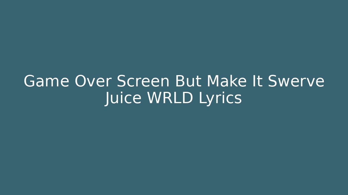 Game Over Screen But Make It Swerve Juice WRLD Lyrics