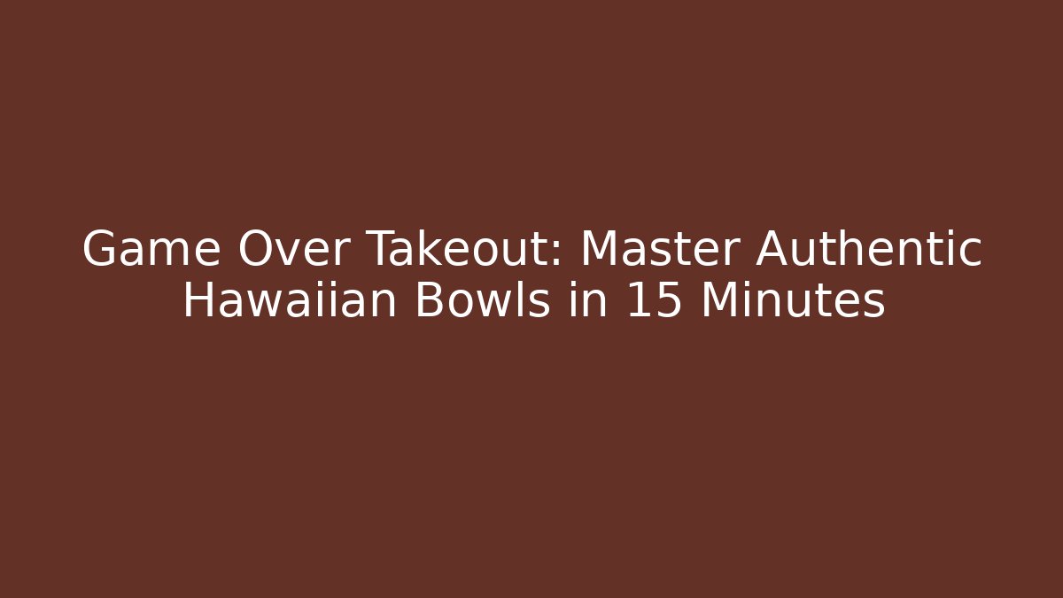 Game Over Takeout: Master Authentic Hawaiian Bowls in 15 Minutes