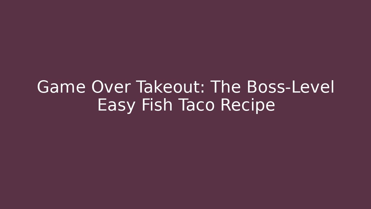 Game Over Takeout: The Boss-Level Easy Fish Taco Recipe