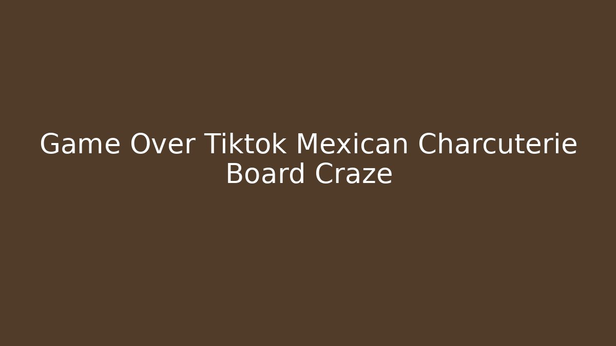Game Over Tiktok Mexican Charcuterie Board Craze