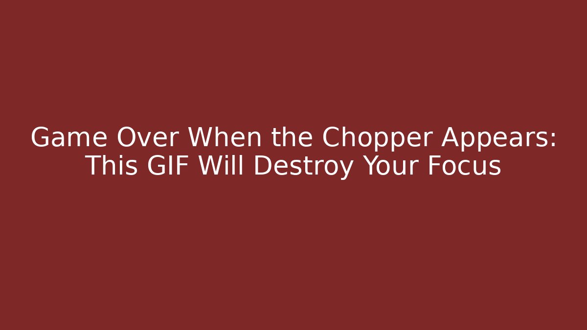 Game Over When the Chopper Appears: This GIF Will Destroy Your Focus