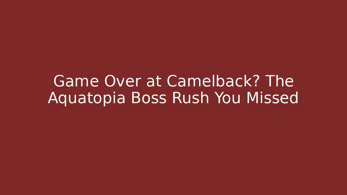 Game Over at Camelback? The Aquatopia Boss Rush You Missed