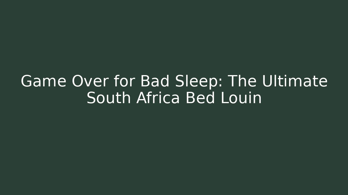 Game Over for Bad Sleep: The Ultimate South Africa Bed Louin