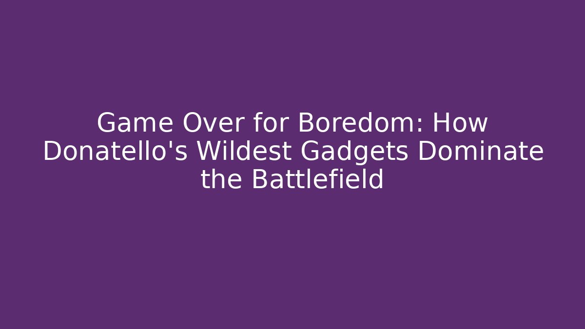 Game Over for Boredom: How Donatello's Wildest Gadgets Dominate the Battlefield