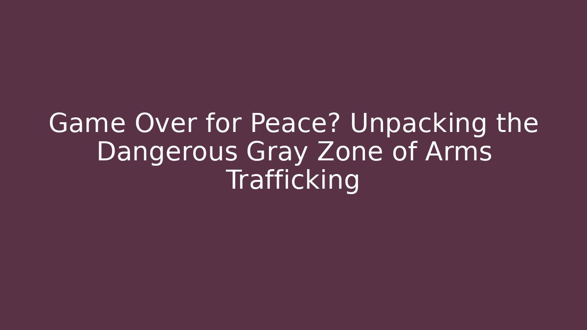 Game Over for Peace? Unpacking the Dangerous Gray Zone of Arms Trafficking