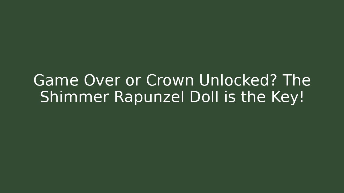 Game Over or Crown Unlocked? The Shimmer Rapunzel Doll is the Key!