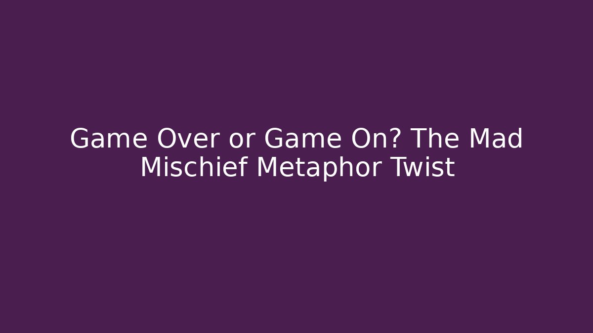 Game Over or Game On? The Mad Mischief Metaphor Twist