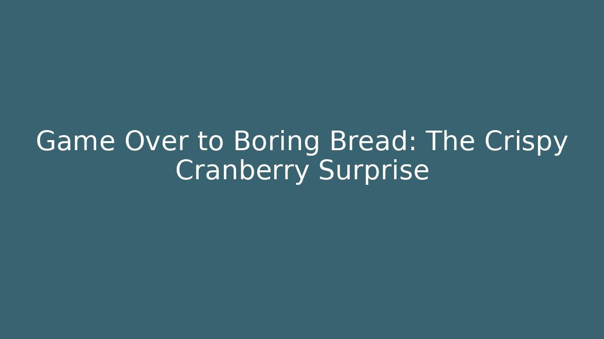 Game Over to Boring Bread: The Crispy Cranberry Surprise