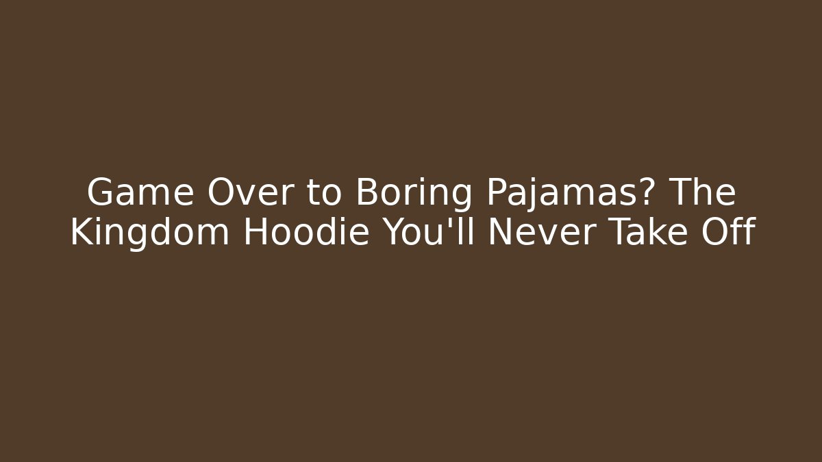 Game Over to Boring Pajamas? The Kingdom Hoodie You'll Never Take Off