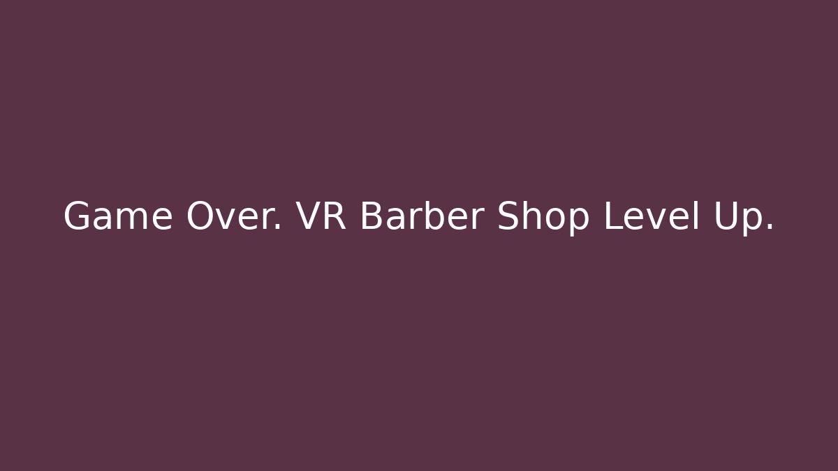 Game Over. VR Barber Shop Level Up.