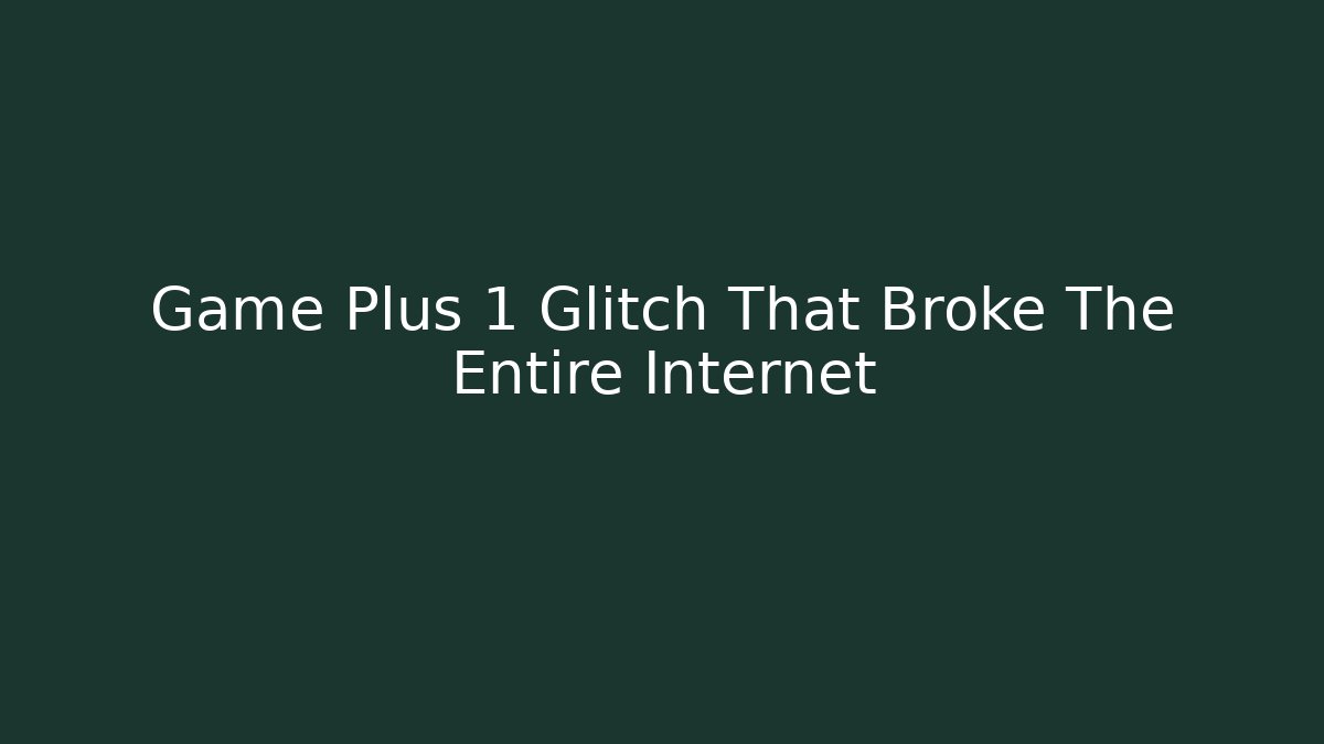 Game Plus 1 Glitch That Broke The Entire Internet