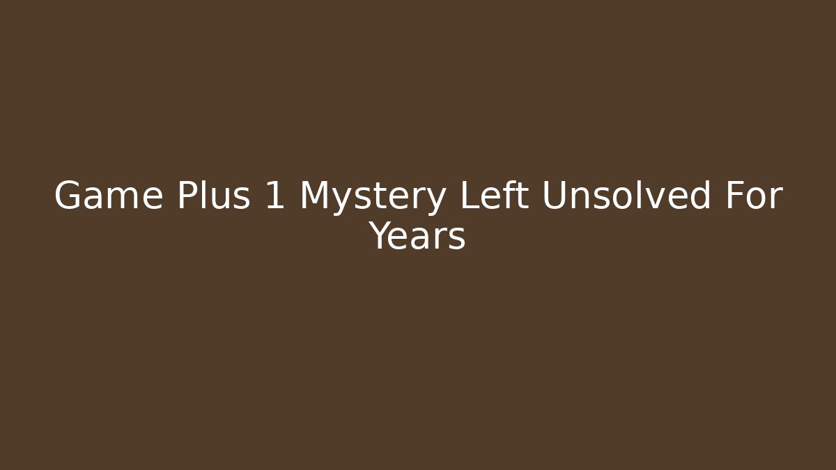 Game Plus 1 Mystery Left Unsolved For Years