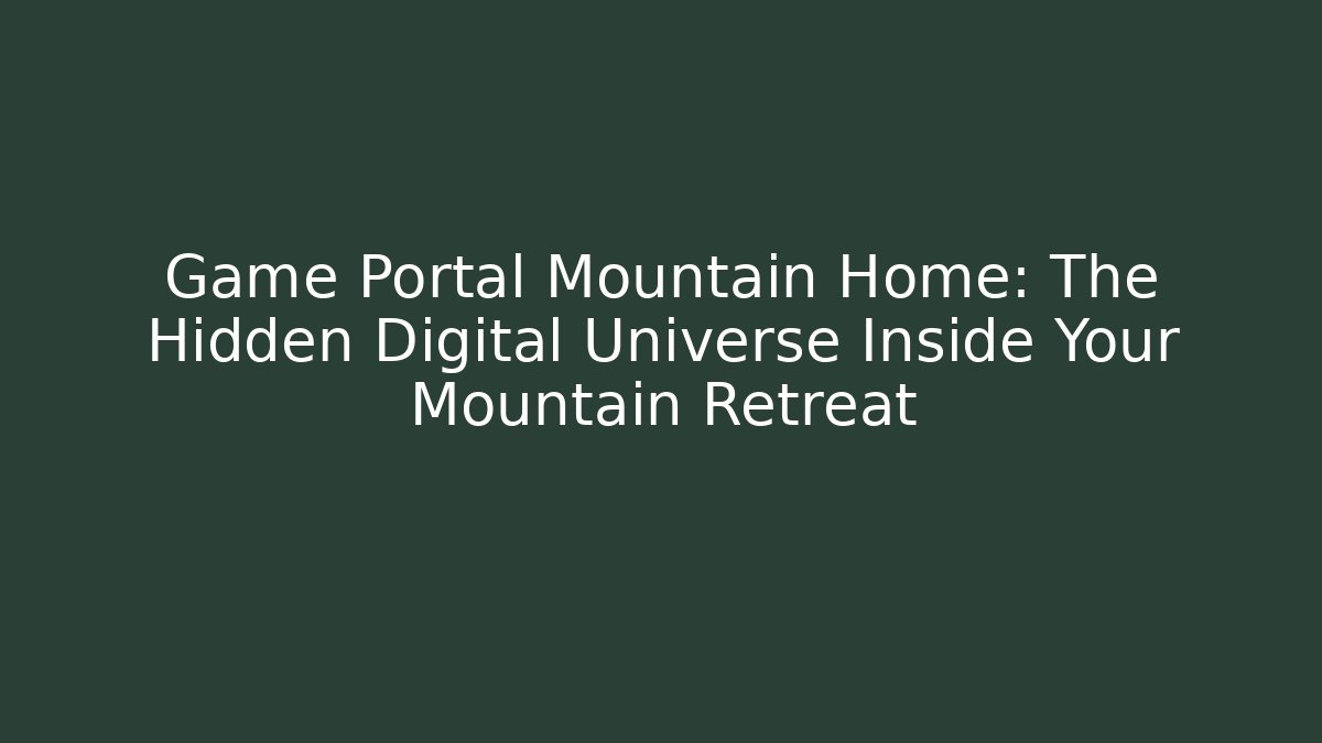 Game Portal Mountain Home: The Hidden Digital Universe Inside Your Mountain Retreat