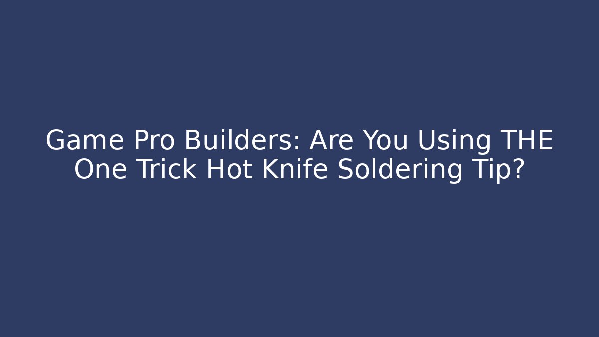 Game Pro Builders: Are You Using THE One Trick Hot Knife Soldering Tip?