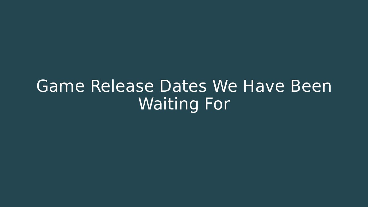 Game Release Dates We Have Been Waiting For