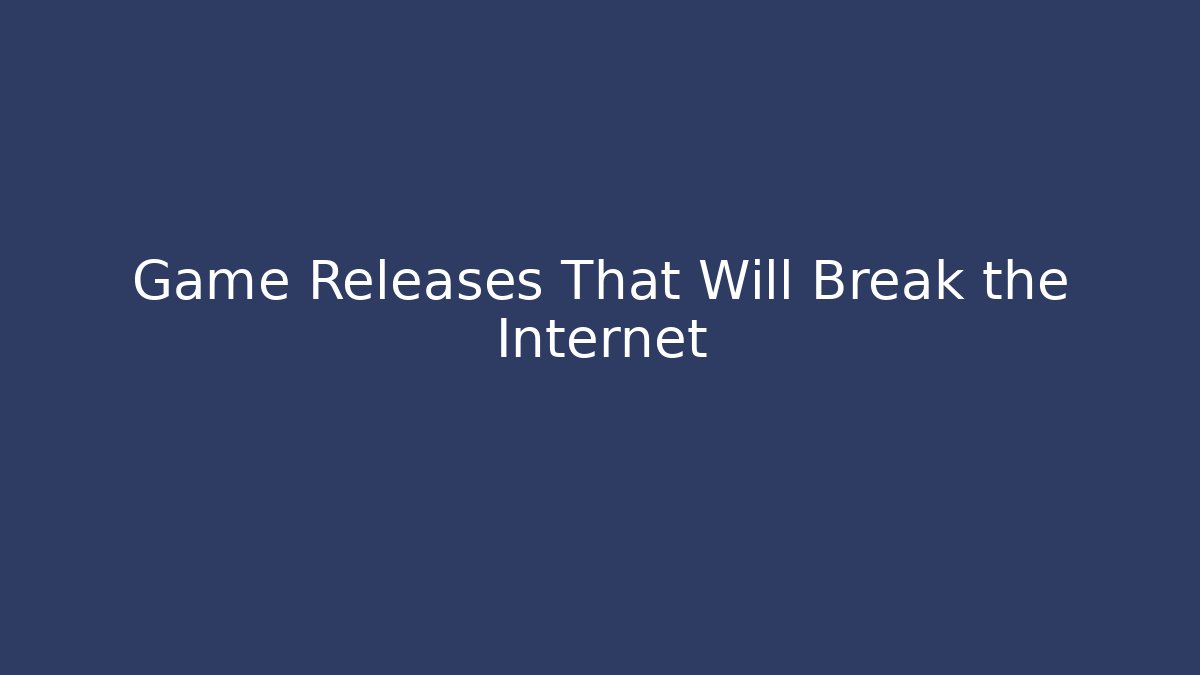 Game Releases That Will Break the Internet