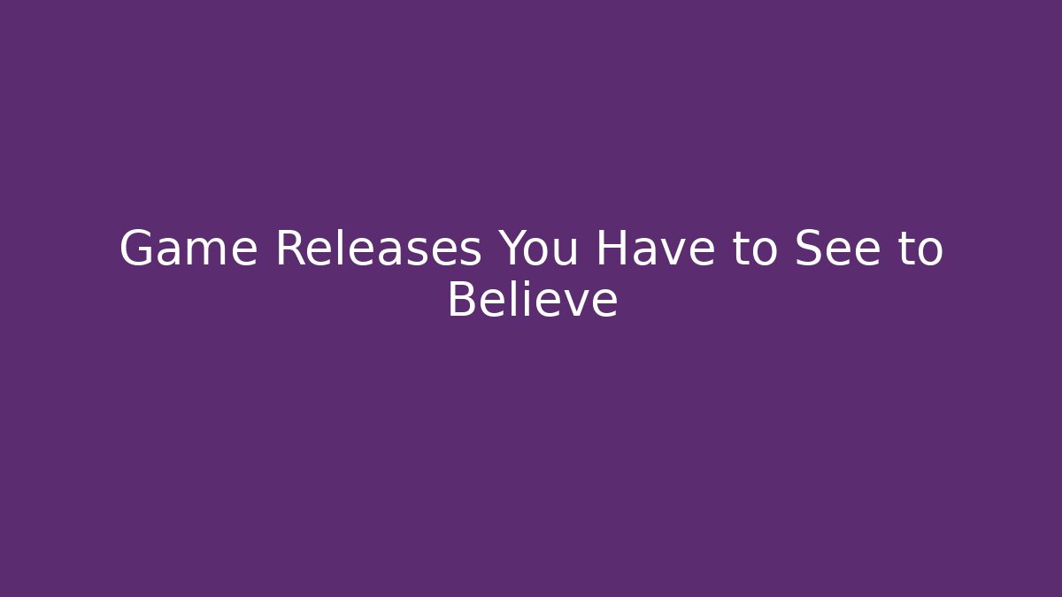 Game Releases You Have to See to Believe