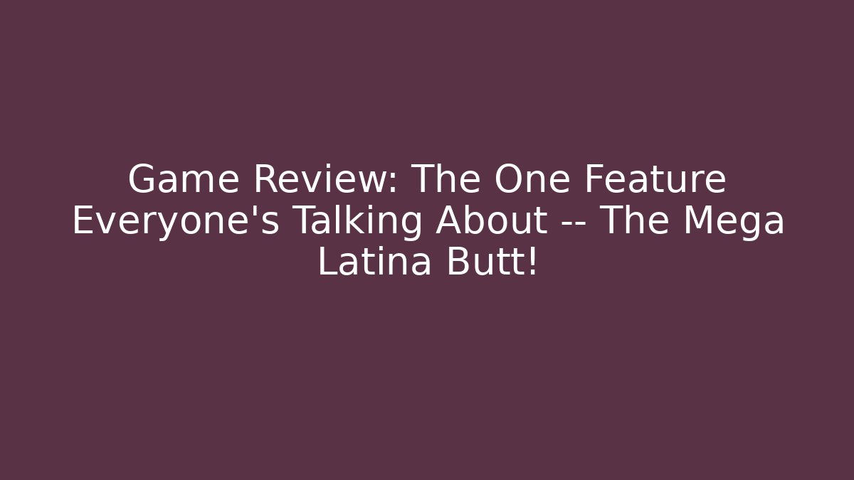 Game Review: The One Feature Everyone’s Talking About — The Mega Latina Butt! - Critter Realm