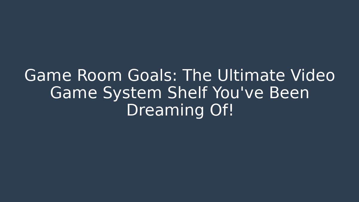 Game Room Goals: The Ultimate Video Game System Shelf You’ve Been Dreaming Of!