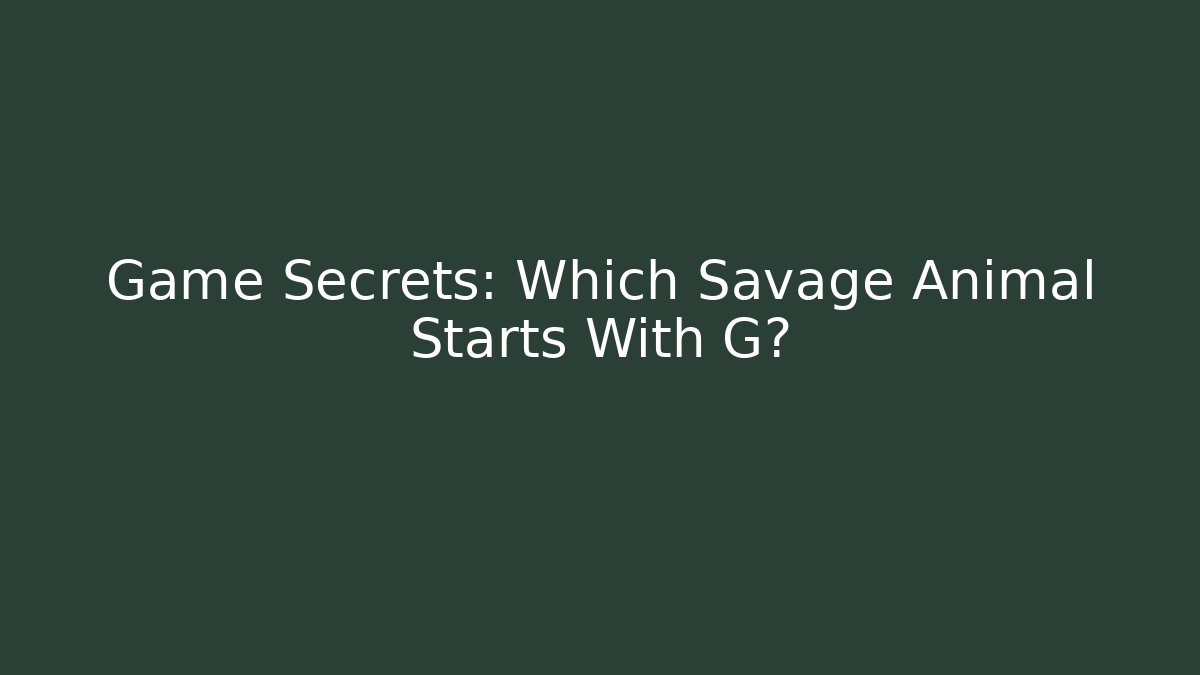 Game Secrets: Which Savage Animal Starts With G?