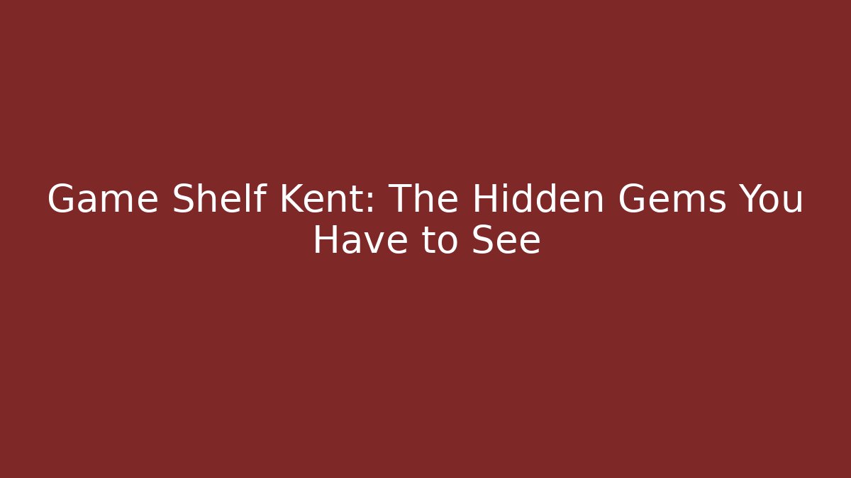 Game Shelf Kent: The Hidden Gems You Have to See