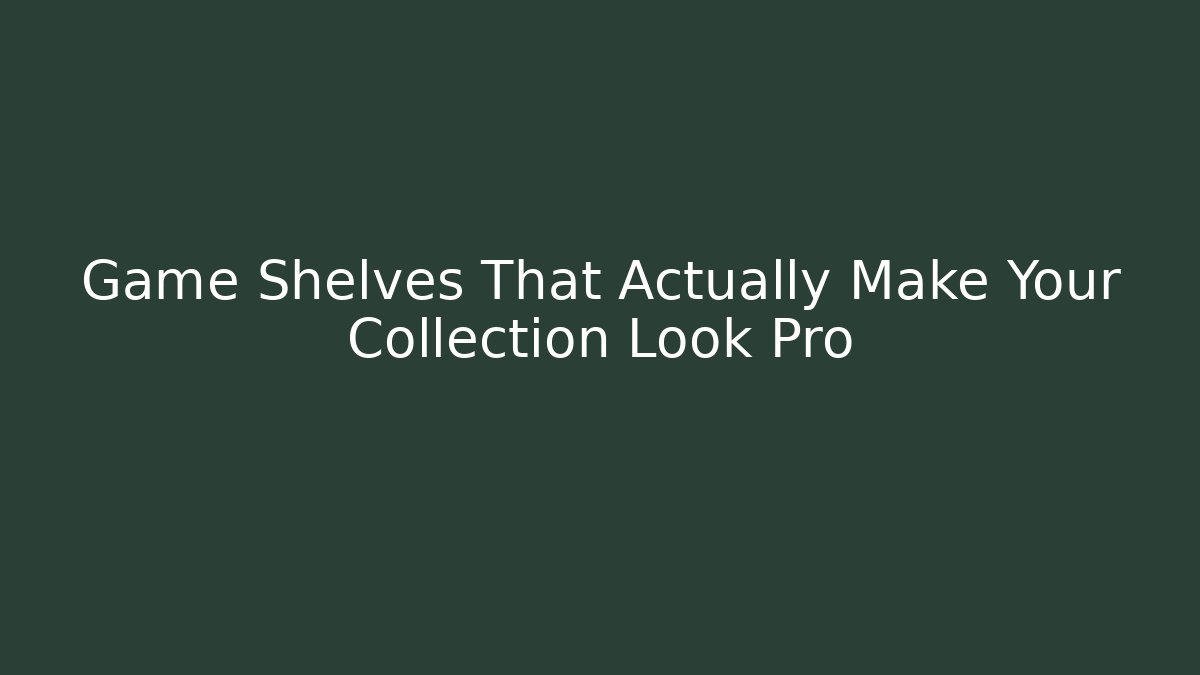 Game Shelves That Actually Make Your Collection Look Pro