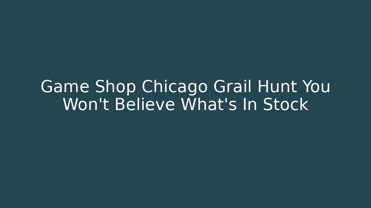 Game Shop Chicago Grail Hunt You Won't Believe What's In Stock