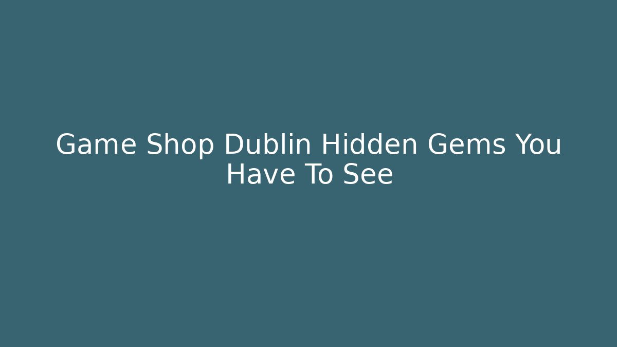 Game Shop Dublin Hidden Gems You Have To See