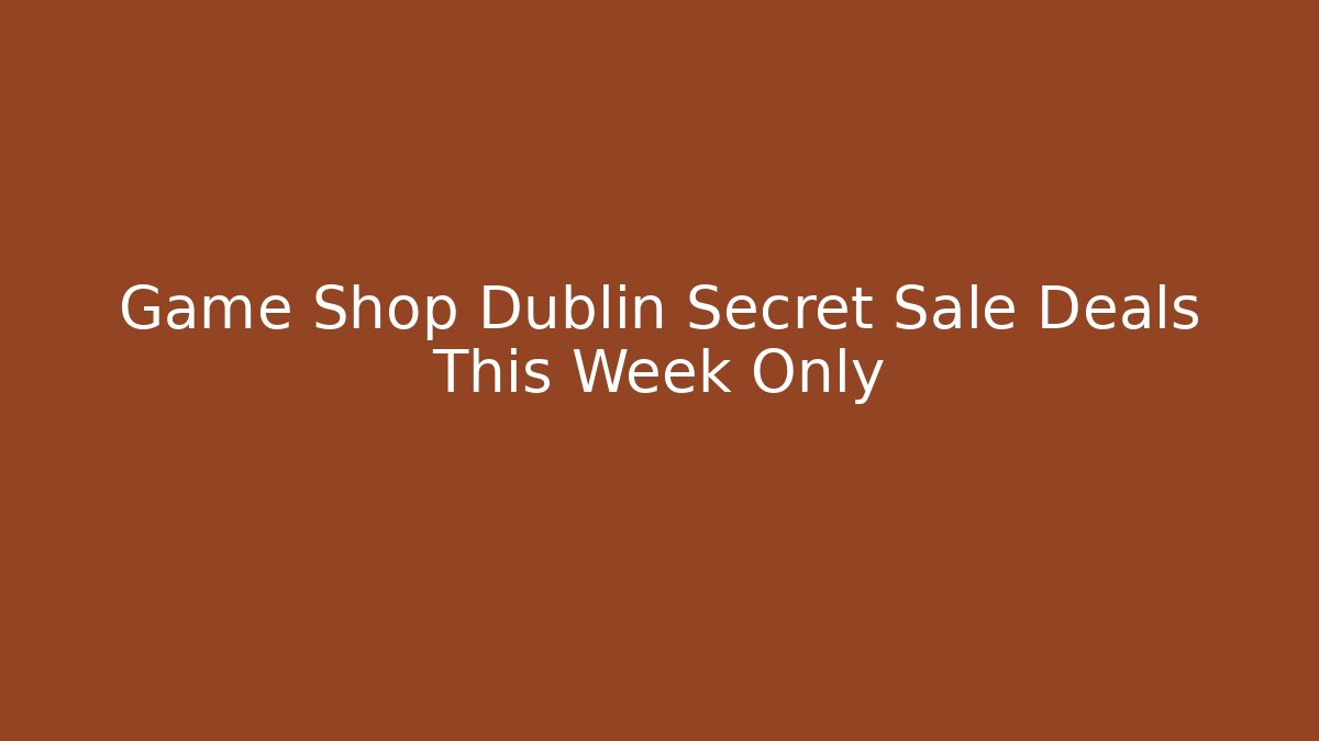 Game Shop Dublin Secret Sale Deals This Week Only