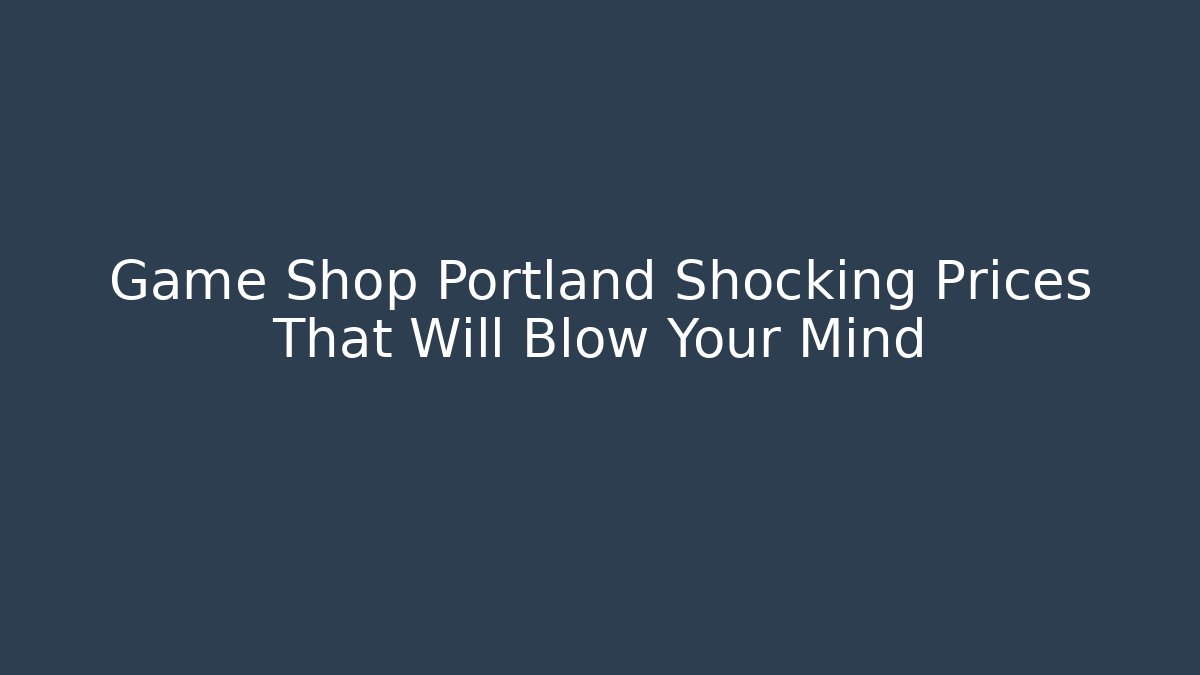 Game Shop Portland Shocking Prices That Will Blow Your Mind