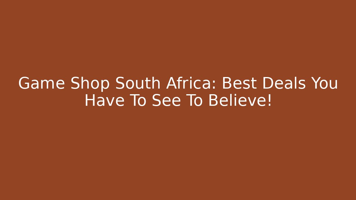 Game Shop South Africa: Best Deals You Have To See To Believe!