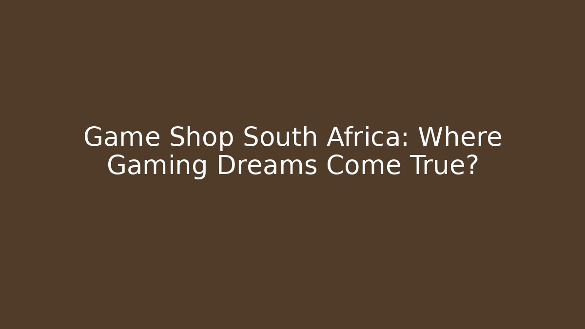 Game Shop South Africa: Where Gaming Dreams Come True?