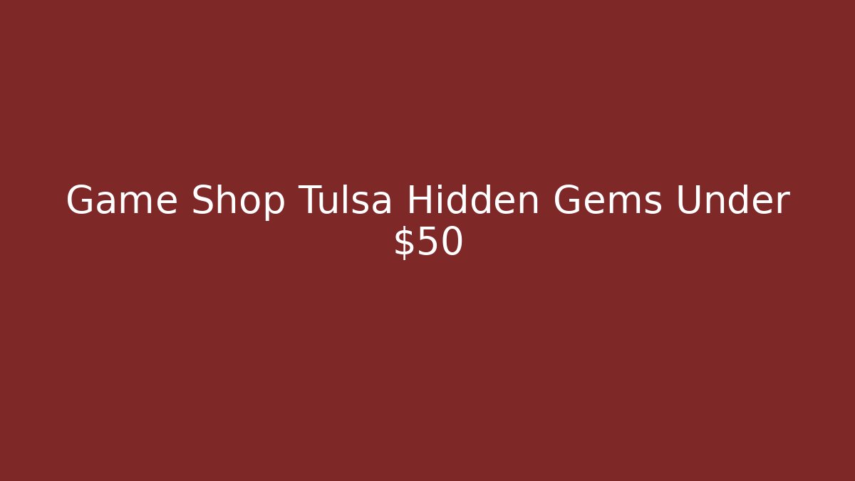 Game Shop Tulsa Hidden Gems Under $50
