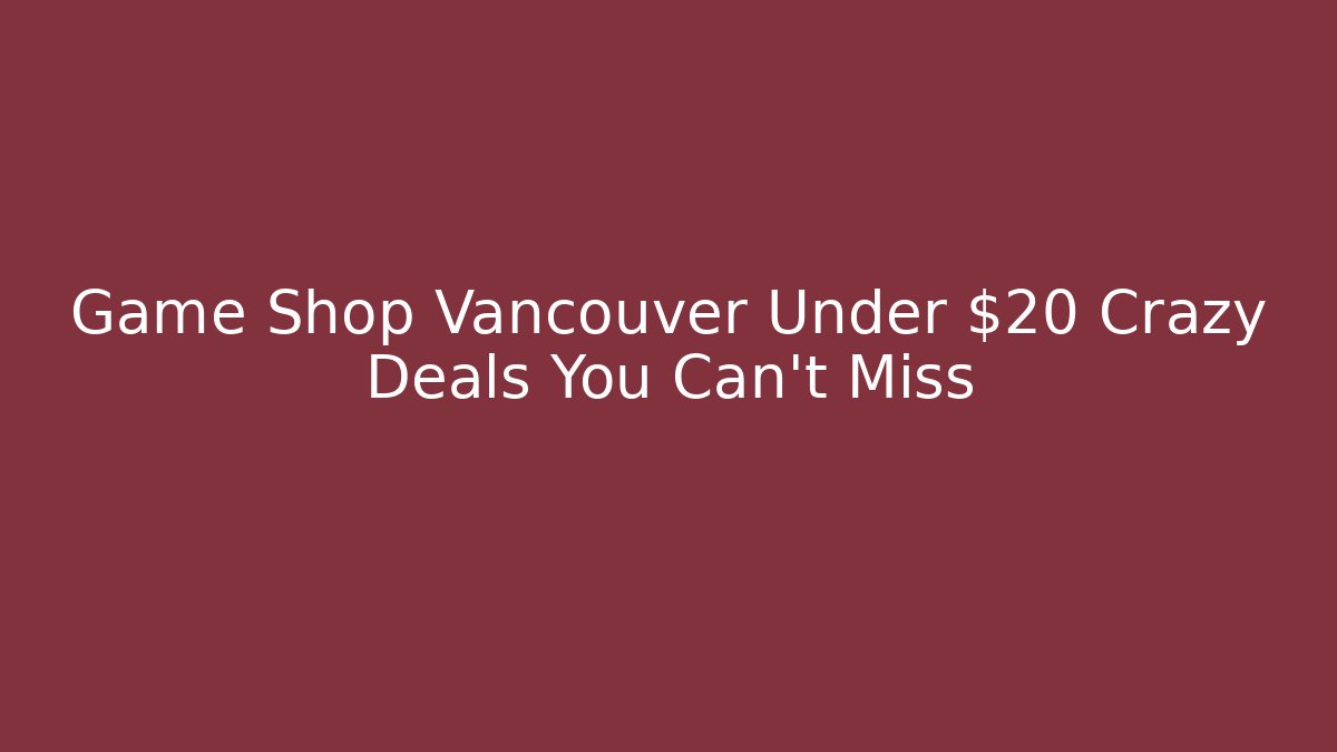 Game Shop Vancouver Under $20 Crazy Deals You Can't Miss