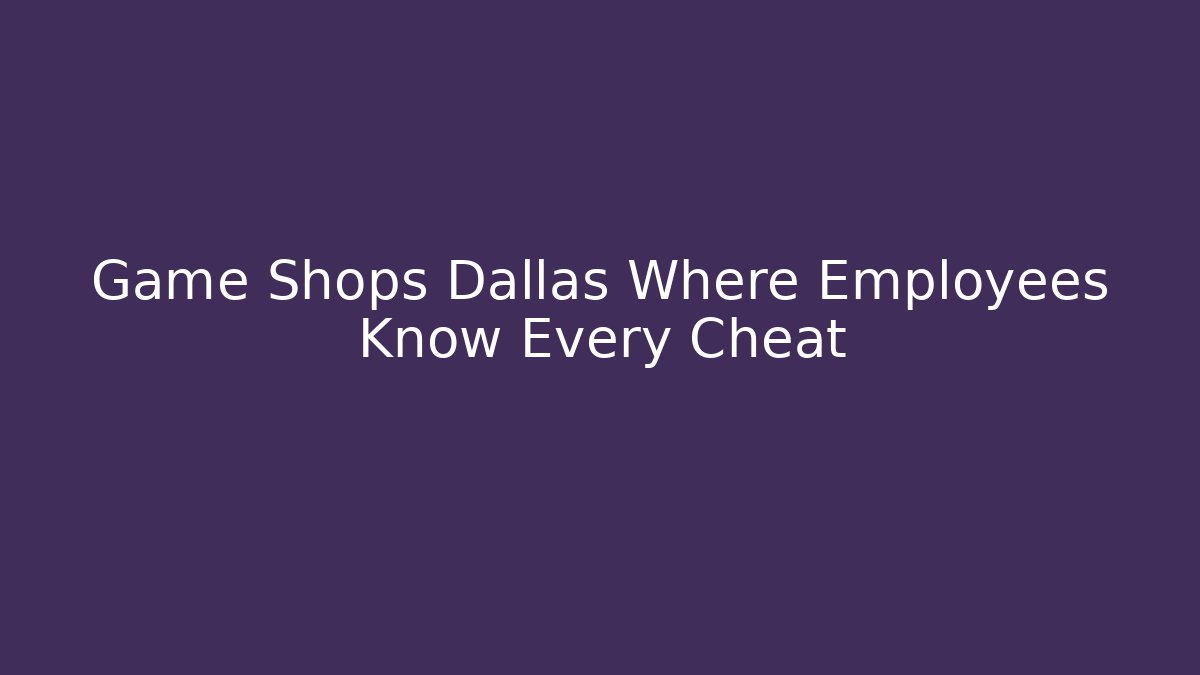 Game Shops Dallas Where Employees Know Every Cheat