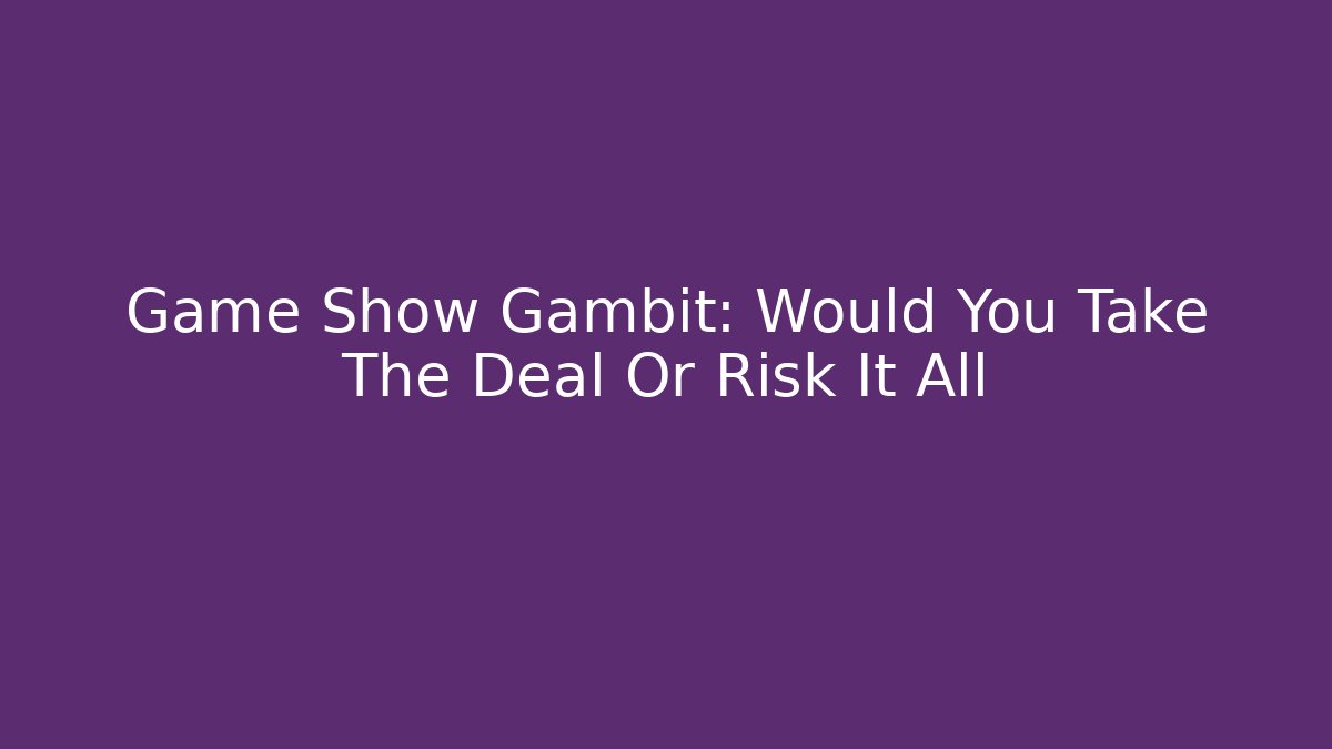 Game Show Gambit: Would You Take The Deal Or Risk It All