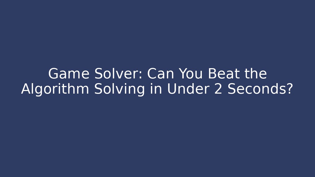 Game Solver: Can You Beat the Algorithm Solving in Under 2 Seconds?