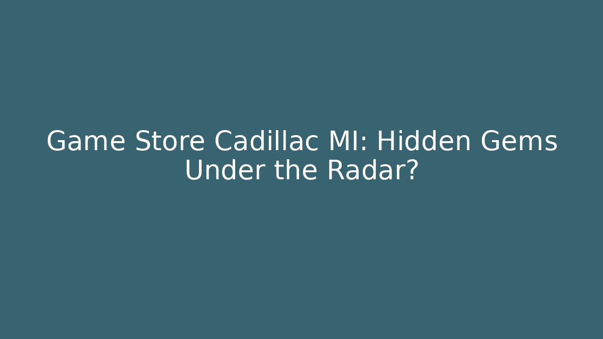 Game Store Cadillac MI: Hidden Gems Under the Radar?
