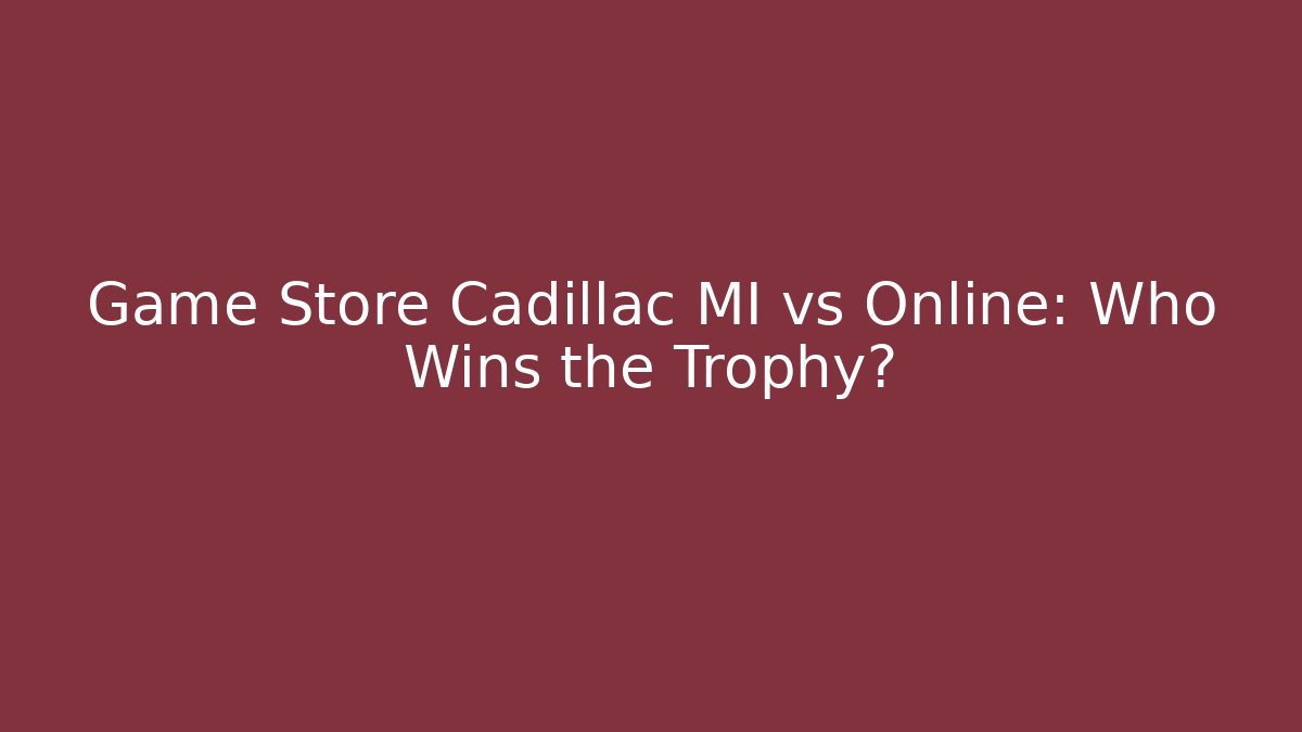 Game Store Cadillac MI vs Online: Who Wins the Trophy?