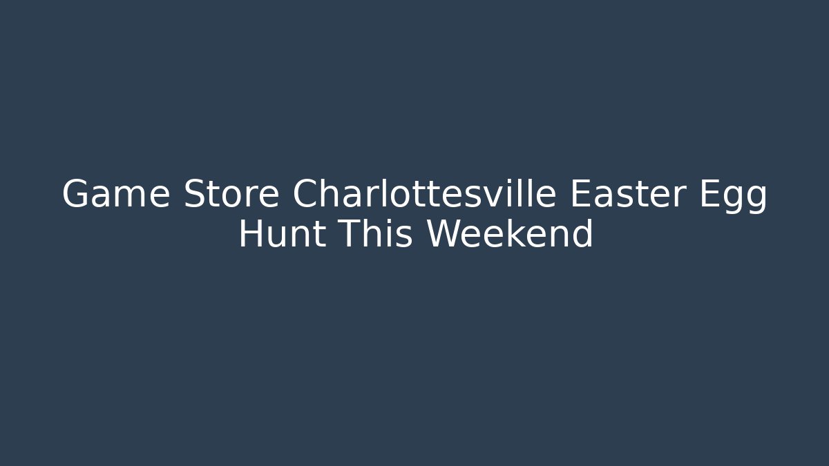 Game Store Charlottesville Easter Egg Hunt This Weekend